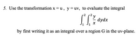 5. Use the transformation x = u, y=uv, to evaluate the integral
2
2
dydx
by first writing it as an integral over a region G in the uv-plane.
