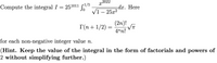 x2022
Compute the integral I = 251011 S
Vī
dx. Here
25x2
(2n)!
Г(п + 1/2)
4nn!
for each non-negative integer value n.
(Hint. Keep the value of the integral in the form of factorials and powers of
2 without simplifying further.)
