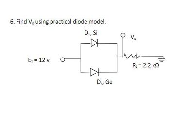 6. Find V, using practical diode model.
D₁, Si
E₁ = 12 v
D₂, Ge
V₂
R₁ = 2.2 KQ