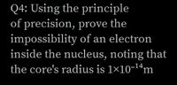 Q4: Using the principle
of precision, prove the
impossibility of an electron
inside the nucleus, noting that
the core's radius is 1×10-14m
