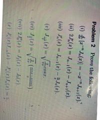 Problem 2 Prove the following:
(i) "J,(1) = -1"J,+1(1)."
(ii) 2J,(r) = Jn-1(x) – Jn+1(x).
(iii) J(r) = Jn-1(x)-J(x).
%3D
(v) J4(2) = VcosT.
%3D
Cosx.
- (vi) Ją(z) = V(:
2
sinz-rco8.r
(vii) 2.(r) = J2(r) – Jo(x).
»(1)
Jo(r).
%3D
(r) J(r).J_„(x) )= 5
