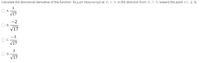 Calculate the directional derivative of the function f(x.y.z)= In(xy+xz+yz) at (1, 1, 1) in the direction from (1, 1, 1) toward the point (-1, -2. 3).
V17
-2
V17
V17
