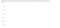 How many lines may be found in the emission spectrum of the hydrogen excited ton
= 3?
1
4
6
3
