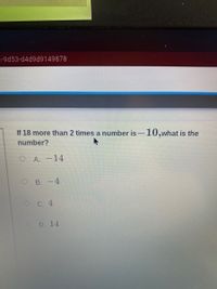 H-9d53-d4d9d9149878
If 18 more than 2 times a number is-10,what is the
number?
O A. -14
O B.-4
O C. 4
O D. 14
