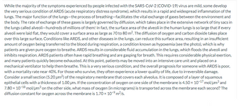 While the majority of the symptoms experienced by people infected with the SARS-CoV-2 (COVID-19) virus are mild, some develop the very serious condition of ARDS (acute respiratory distress syndrome), which results in a rapid and widespread inflammation of the lungs. The major function of the lungs—the process of breathing—facilitates the vital exchange of gases between the environment and the body. The rate of exchange of these gases is largely governed by diffusion, which takes place in the extensive network of tiny sacs in the lungs called alveoli—hundreds of millions of them! In fact, the surface area of the alveoli in the human lungs is so large that if every alveoli were laid flat, they would cover a surface area as large as 70 to 80 m². The diffusion of oxygen and carbon dioxide takes place over this large surface. Conditions like ARDS, and other diseases in the lungs, can reduce this surface area, resulting in an insufficient amount of oxygen being transferred to the blood during respiration, a condition known as hypoxemia, which is why patients are given pure oxygen to breathe. ARDS results in considerable fluid accumulation in the lungs, which floods the alveoli and inhibits respiration. ARDS patients often have rapid breathing and are gasping for breath. This requires considerable physical exertion, and many patients quickly become exhausted. At this point, patients may be moved into an intensive care unit and placed on a mechanical ventilator to help them breathe. This is a very serious condition, and the overall prognosis for someone with ARDS is poor, with a mortality rate near 40%. For those who survive, they often experience a lower quality of life, due to irreversible damage. 

Consider a small section (5.20 μm²) of the respiratory membrane that covers each alveolus. It is composed of a layer of squamous epithelial cells with a thickness of 1.00 μm. If the concentration of oxygen on one side of the membrane is 4.50 × 10⁻¹⁷ mol/μm³ and 7.80 × 10⁻¹⁸ mol/μm³ on the other side, what mass of oxygen (in micrograms) is transported across the membrane each second? The diffusion constant for oxygen across the membrane is 1.70 × 10⁻⁹ m²/s.