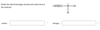 Predict the ideal bond angles around each central atom in
this molecule.
carbon:
: N=C-N-
nitrogen:
H
-H