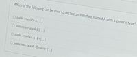 Which of the following can be used to declare an interface named A witha generic type?
O public interface A[...)
O public interface A (E)..)
O public interface A <E> [)
O public interface A<Generic> [
