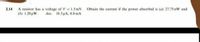 2.14 A resistor has a voltage of V 1.5mv. Obtain the current if the power absorbed is (a) 27.75 nW and
(b) 1.20uW. Ans. 18.5HA, 0.8
