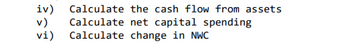 iv) Calculate the cash flow from assets
v) Calculate net capital spending
vi) Calculate change in NWC