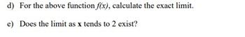 d) For the above function f(x), calculate the exact limit.
e) Does the limit as x tends to 2 exist?