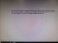 6. Rent controls often result in a shortage of housing units. What are some ways the government
could encourage suppliers to meet the increased quantity demnand for housing units even when
faced with charging a lower price for that unit. Explain your answers.
