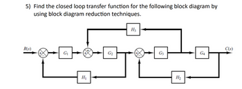 5) Find the closed loop transfer function for the following block diagram by
using block diagram reduction techniques.
R(s)
G₁
H₁
G₂
H3
G3
H₂
G4
C(s)