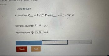 38 px3zay
Jump to level 1
A circuit has Vrms = 7/10° V with Irms = 82-70° AI
Complex power S= Ex: 34
Reactive power Q= Ex: 12 VAR
Check
Next
VA
2