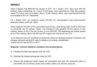 Question 2
Julien Company had $800,000 net income in 2021. On 1 January 2021, there were 400,000
ordinary shares outstanding. On I April, 10,000 shares were issued and on I May, the company
issued 5% bonus issue on ordinary shares. 30,000 treasury shares were repurchased from the
open market at $35 on 1 September.
On 1 March 2021, the company issued 200,000 9%, noncumulative and nonconvertible
preference shares (at $1 par value).
Julien issued S1,000,000 of 8% convertible bonds at face value during 2020. Each $1,000 bond
is convertible into 50 ordinary shares. Top executives were granted 100,000 options to buy
ordinary shares at S30 if the net income is over $300,000. The beginning and ending market
price of the ordinary shares was $46 and $54 respectively during the year 2021
At the financial year-end, dividends on preference shares are declared and paid. In addition, the
company declared and paid $5 cash dividends to all ordinary shareholders.
Assume the tax rate for 2021 is 40%
Required: (Answers should be rounded to two decimal places)
a) Calculate the basic earnings per share for 2021.
b) Calculate the diluted earnings per share for 2021.
c) Assume the preference shares issued are convertible and each 200 preference share is
convertible into 45 ordinary shares, how would it affect your answers in part (b).
