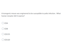 A transgenic mouse was engineered to be susceptible to polio infection. What
human receptor did it express?
CD4
CD8
CD155
CD120
