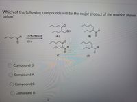 Which of the following compounds will be the major product of the reaction shown
below?
HO.
(1) КОНЕТОН
(A)
(В)
(2) A
(C)
(D)
)Compound D
Compound A
Compound C
Compound B
