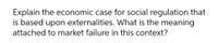 Explain the economic case for social regulation that
is based upon externalities. What is the meaning
attached to market failure in this context?
