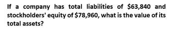 If a company has total liabilities of $63,840 and
stockholders' equity of $78,960, what is the value of its
total assets?