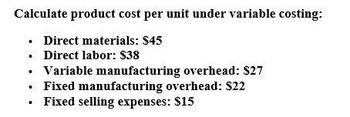 Calculate product cost per unit under variable costing:
⚫ Direct materials: $45
Direct labor: $38
⚫ Variable manufacturing overhead: $27
⚫ Fixed manufacturing overhead: $22
. Fixed selling expenses: $15