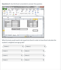 Questions 5. Use the Excel screenshot to answer the question.
aA- 2011gender_table29.xlsx [Read-Only] - Micr.
Insert
Page Layout
Formylas
M
Review
R
3
File
Home
Data
View
Arial
10
%
BIU-
A A
Paste
Alignment Number Styles
Cells
Clipboard
Font
Editing
E8
fx
A
C
Portion of Grade
15%
10%
25%
50%
Johnny's Averages
88
46
75
82
1
2 Homework
3 Labs
4 Quiz
Homework
Labs
Quiz
5 Test
Tests
7
Weighted Grade
8.
9.
10
11
14 1
Insured
Sheet1
Ready
100%
What formula would need to be typed into Excel in order to have Excel calculate the
student's weighted average grade?
