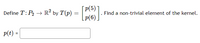 p(5)
Define T: P2 → R² by T(p) =
[p(6)
Find a non-trivial element of the kernel.
p(t) =
