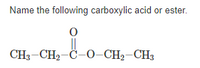 Name the following carboxylic acid or ester.
||
CH3-CH2-C-O–CH2–CH3
