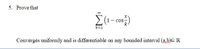 5. Prove that
cos
k=1
Converges uniformly and is differentiable on any bounded interval (a.b)C R
