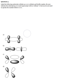 Question 4
Label the following molecular orbitals as o or a orbitals and briefly explain. Be sure
indicate the subscript (g or u) and superscript (with or without *), but you do not need
to specify the number before o or A.
а)
b)
d)
