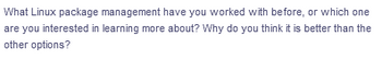 What Linux package management have you worked with before, or which one
are you interested in learning more about? Why do you think it is better than the
other options?