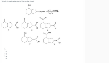 What is the predicted product of the reaction shown?
ооооо
<<= = -
IV
H
вое болбос
ОН
||
V
ОН
ОН
-CH₂OH
IV
0=
PCC,
CH₂Cl2
ОН
excess
LOH
н
0
ОН