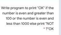 Write program to print "OK" if the
number is even and greater than
100 or the number is even and
less than 1000 else print "NOT
* ?"OK
