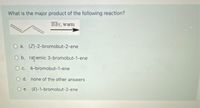 What is the major product of the following reaction?
HBr, warm
O a. (Z)-2-bromobut-2-ene
O b. rapemic 3-bromobut-1-ene
O c. 4-bromobut-1-ene
O d. none of the other answers
O e. (E)-1-bromobut-2-ene
