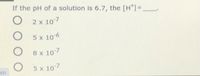 If the pH of a solution Is 6.7, the [H"]=
2 x 107
5 x 10 6
8 x 107
om
5 x 107
