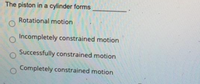 The piston in a cylinder forms
Rotational motion
Incompletely constrained motion
Successfully constrained motion
Completely constrained motion
