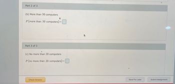 Part 2 of 3
(b) More than 50 computers
P (more than 50 computers) -
Part 3 of 3
(c) No more than 20 computers
P (no more than 20 computers) -
Check Answer
Save For Later
Submit Assignment