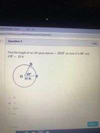 Launch Meeting - Zoom
courses/169562/quizzes/483876/take/questions/4367664
Question 4
1 pts
Find the length of arc DF given that m < DOF of circle O is 60° and
OF = 15 ft.
.09
F
15 ft.
20.5T
O 15
Next
• Previous
