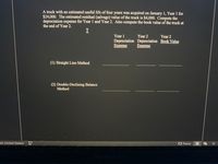 ### Depreciation Calculation for a Truck

A truck with an estimated useful life of four years was acquired on January 1, Year 1 for $24,000. The estimated residual (salvage) value of the truck is $4,000. Compute the depreciation expense for Year 1 and Year 2. Also, compute the book value of the truck at the end of Year 2.

#### Depreciation Methods

1. **Straight Line Method**

   - **Year 1 Depreciation Expense:** _______________
   - **Year 2 Depreciation Expense:** _______________
   - **Year 2 Book Value:** _______________

2. **Double-Declining Balance Method**

   - **Year 1 Depreciation Expense:** _______________
   - **Year 2 Depreciation Expense:** _______________
   - **Year 2 Book Value:** _______________

### Explanation

- **Straight Line Method:** Depreciates the asset evenly over its useful life.
- **Double-Declining Balance Method:** Accelerates depreciation, allowing higher expenses in the earlier years of the asset's life.

To calculate, determine the annual depreciation using each method and subtract these amounts to find the book value at the end of Year 2.