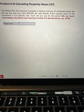 **Problem 6-10: Calculating Perpetuity Values [LO1]**

The Maybe Pay Life Insurance Company is trying to sell you an investment policy that will pay you and your heirs $23,000 per year forever. If the required return on this investment is 5.3 percent, how much will you pay for the policy? 

*(Do not round intermediate calculations and round your answer to 2 decimal places, e.g., 32.16)*

**Present value:** [Input box]

---

### Explanation:

This problem involves calculating the present value of a perpetuity. A perpetuity is a type of annuity that provides an endless series of equal payments. The formula to calculate the present value of a perpetuity is:

\[ \text{Present Value} = \frac{\text{Annual Payment}}{\text{Rate of Return}} \]

Given:
- **Annual Payment** = $23,000
- **Rate of Return** = 5.3% (or 0.053 as a decimal)

So, the present value calculation would be:

\[ \text{Present Value} = \frac{23,000}{0.053} \]

This result gives you the amount you should be willing to pay for the investment policy today.