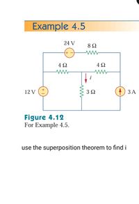 Example 4.5
24 V
8Ω
+ -
4 Q
4Ω
+
12 V
3Ω
ЗА
Figure 4.12
For Example 4.5.
use the superposition theorem to find i
