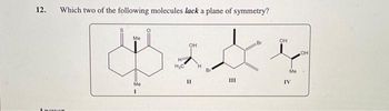 12.
Which two of the following molecules lack a plane of symmetry?
nomor
Me
Me
OH
H
HIC H
"
Br
...
OH
Me
IV
OH