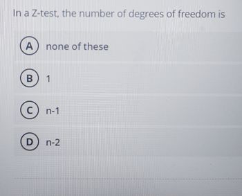 In a Z-test, the number of degrees of freedom is
A
none of these
B
1
C) n-1
D n-2