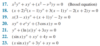 17. x²y" + xy' +
(x²-v²)y=0 (Bessel equation)
18. (x+2)²(x - 1) y" + 3(x − 1) y' - 2(x + 2) y = 0
19. x(3x) y" +(x + 1) y' - 2y = 0
20. xy" +ey' + (3 cos x) y = 0
21.
y" + (ln [x]) y' + 3xy = 0
22. (sin x)y" + xy' +4y=0
23. (x sin x) y" + 3y' + xy = 0