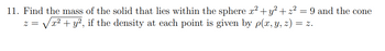 11. Find the mass of the solid that lies within the sphere x² + y² + z² = 9 and the cone
2=
z = √√√√x² + y², if the density at each point is given by p(x, y, z) = z.