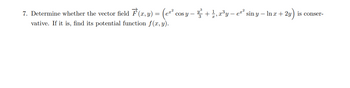 7. Determine whether the vector field F(x, y) = (eª² co
vative. If it is, find its potential function f(x, y).
cos y − ² + ½, x³y - e²z²,
sin y ln x + 2y) is conser-