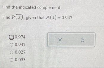 Find the indicated complement.
Find P(A), given that P (4) = 0.947.
0.974
0.947
0.027
0.053
X
S