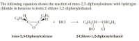 The following equation shows the reaction of trans-2,3-diphenyloxirane with hydrogen
chloride in benzene to form 2-chloro-1,2-diphenylethanol.
H
CH;
CH,
+ HCI
C,H;CH-CHC,H,
НО
ČI
trans-2,3-Diphenyloxirane
2-Chloro-1,2-diphenylethanol
