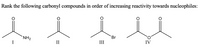 **Title: Reactivity of Carbonyl Compounds Towards Nucleophiles**

**Objective:** Understand the relative reactivity of different carbonyl compounds when interacting with nucleophiles.

**Compounds Presented:**

1. **Compound I:**
   - Structure: Contains a carbonyl group (C=O) attached to a methyl group (CH₃) and an amine (NH₂).
   - Commonly an amide.

2. **Compound II:**
   - Structure: Simple aldehyde with a carbonyl group (C=O) attached to a hydrogen (H) and a methyl group (CH₃).
   - Known as an aldehyde.

3. **Compound III:**
   - Structure: Carbonyl group (C=O) bonded to a bromine atom (Br) and a methyl group (CH₃).
   - This is an acyl bromide.

4. **Compound IV:**
   - Structure: Features two carbonyl groups (C=O) attached to an oxygen atom, forming an ester linkage.
   - Known as an acid anhydride.

**Task:** Rank the compounds in order of increasing reactivity towards nucleophilic attack.

**Guide:**

- **Amides (I):** Least reactive due to resonance stabilization and poor leaving group (NH₂⁻).
- **Esters (IV):** Moderately reactive; less stabilized than amides, but the OR group is a better leaving group than NH₂⁻.
- **Aldehydes (II):** More reactive as they are less sterically hindered compared to ketones.
- **Acyl Bromides (III):** Highly reactive due to the excellent leaving ability of the bromide ion.

**Conclusion:**

Rank in order of increasing reactivity: I < IV < II < III

This information helps in predicting reaction pathways and mechanisms in organic synthesis involving carbonyl compounds.