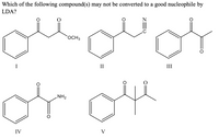 Which of the following compound(s) may not be converted to a good nucleophile by
LDA?
OCH3
II
III
or oe
NH2
IV
V
