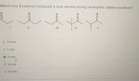 ### Question: Reactivity of Class II Carbonyl Compounds

**Which class II carbonyl compound is most reactive during nucleophilic addition reactions?**

The image presents five structural formulae, labeled I to V, representing different class II carbonyl compounds. Each structure consists of a carbon-oxygen double bond (the carbonyl group) with varying alkyl groups attached. The compounds are arranged as follows:

1. **Compound I**: A straight chain aldehyde.
2. **Compound II**: Another straight chain aldehyde with slightly different substitution.
3. **Compound III**: A straight chain ketone.
4. **Compound IV**: A ketone with a branching methyl group.
5. **Compound V**: A ketone with a different branching pattern.

The question asks to identify which compound is most reactive in nucleophilic addition reactions.

**Options:**
- ○ IV only
- ○ I only
- ● II only (Selected)
- ○ V only
- ○ III only

**Selection Explanation:**
Compound II is highlighted as the most reactive, suggesting it likely has structural features that increase electrophilicity, such as less steric hindrance or higher inductive effects facilitating nucleophilic attack.