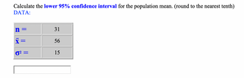 Calculate the lower 95% confidence interval for the population mean. (round to the nearest tenth)
DATA:
n
x=
0²=
31
56
15